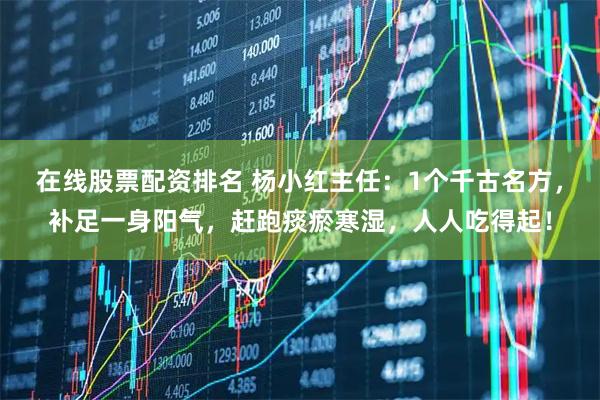 在线股票配资排名 杨小红主任：1个千古名方，补足一身阳气，赶跑痰瘀寒湿，人人吃得起！
