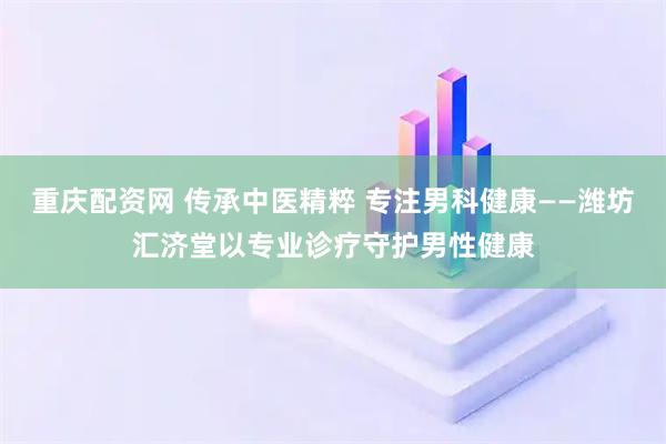 重庆配资网 传承中医精粹 专注男科健康——潍坊汇济堂以专业诊疗守护男性健康