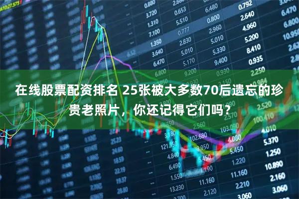 在线股票配资排名 25张被大多数70后遗忘的珍贵老照片，你还记得它们吗？