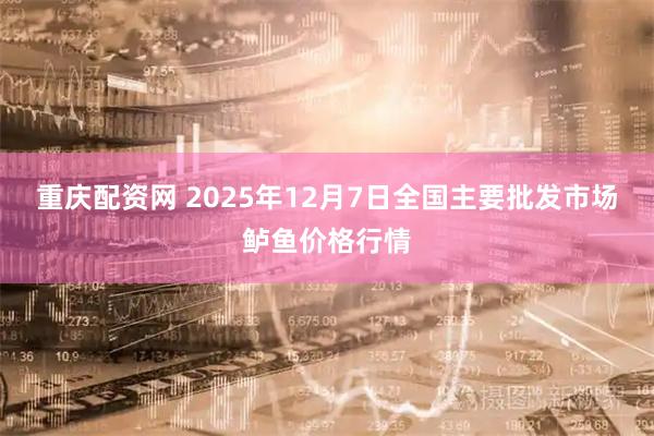 重庆配资网 2025年12月7日全国主要批发市场鲈鱼价格行情