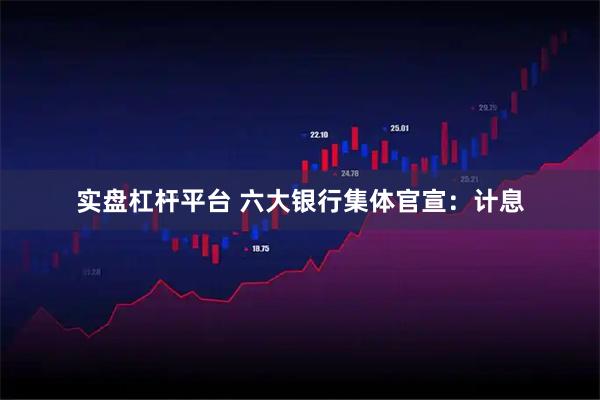 实盘杠杆平台 六大银行集体官宣：计息