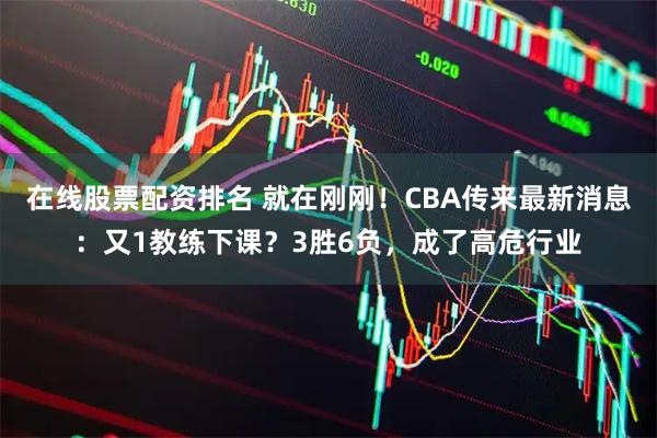 在线股票配资排名 就在刚刚！CBA传来最新消息：又1教练下课？3胜6负，成了高危行业