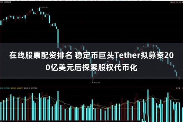 在线股票配资排名 稳定币巨头Tether拟募资200亿美元后探索股权代币化